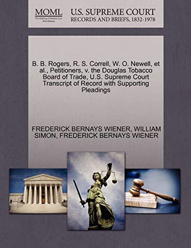 B. B. Rogers, R. S. Correll, W. O. Newell, et al., Petitioners, v. the Douglas Tobacco Board of Trade, U.S. Supreme Court Transcript of Record with Supporting Pleadings (9781270448013) by WIENER, FREDERICK BERNAYS; SIMON, WILLIAM