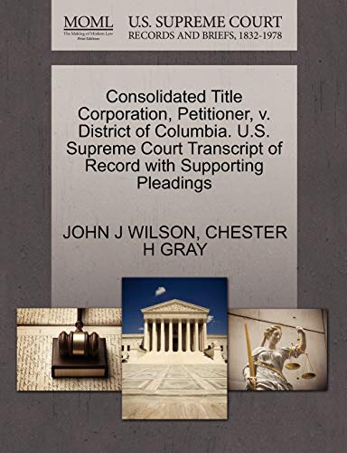 Consolidated Title Corporation, Petitioner, v. District of Columbia. U.S. Supreme Court Transcript of Record with Supporting Pleadings (9781270455424) by WILSON, JOHN J; GRAY, CHESTER H