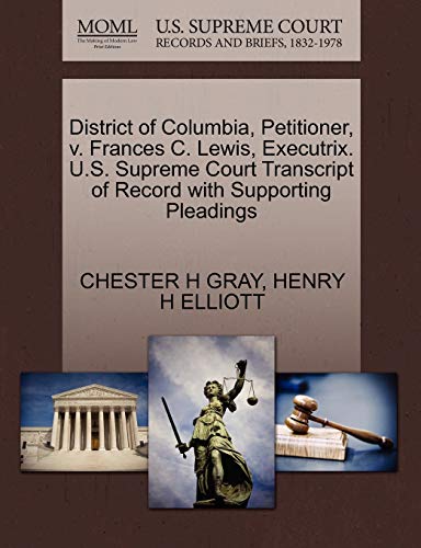 District of Columbia, Petitioner, v. Frances C. Lewis, Executrix. U.S. Supreme Court Transcript of Record with Supporting Pleadings (9781270462569) by GRAY, CHESTER H; ELLIOTT, HENRY H