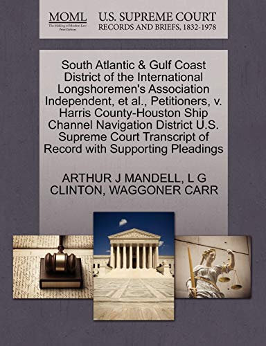 South Atlantic & Gulf Coast District of the International Longshoremen's Association Independent, et al., Petitioners, v. Harris County-Houston Ship ... of Record with Supporting Pleadings (9781270467502) by MANDELL, ARTHUR J; CLINTON, L G; CARR, WAGGONER