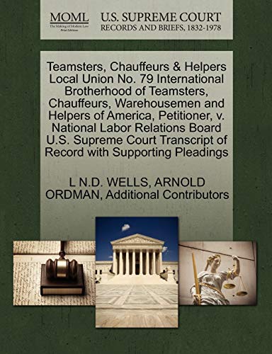 Teamsters, Chauffeurs & Helpers Local Union No. 79 International Brotherhood of Teamsters, Chauffeurs, Warehousemen and Helpers of America, ... of Record with Supporting Pleadings (9781270470045) by WELLS, L N.D.; ORDMAN, ARNOLD; Additional Contributors