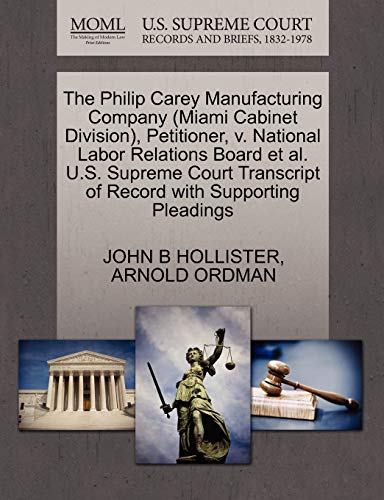 The Philip Carey Manufacturing Company (Miami Cabinet Division), Petitioner, v. National Labor Relations Board et al. U.S. Supreme Court Transcript of Record with Supporting Pleadings (9781270474395) by HOLLISTER, JOHN B; ORDMAN, ARNOLD