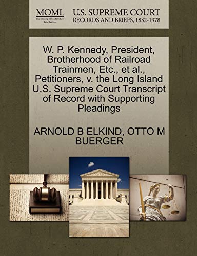 W. P. Kennedy, President, Brotherhood of Railroad Trainmen, Etc., et al., Petitioners, v. the Long Island U.S. Supreme Court Transcript of Record with Supporting Pleadings (9781270492719) by ELKIND, ARNOLD B; BUERGER, OTTO M