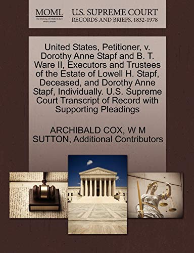 United States, Petitioner, v. Dorothy Anne Stapf and B. T. Ware II, Executors and Trustees of the Estate of Lowell H. Stapf, Deceased, and Dorothy ... of Record with Supporting Pleadings (9781270493693) by COX, ARCHIBALD; SUTTON, W M; Additional Contributors