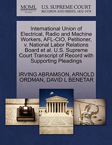 International Union of Electrical, Radio and Machine Workers, AFL-CIO, Petitioner, v. National Labor Relations Board et al. U.S. Supreme Court Transcript of Record with Supporting Pleadings (9781270529590) by ABRAMSON, IRVING; ORDMAN, ARNOLD; BENETAR, DAVID L