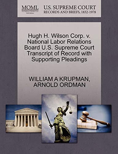 Hugh H. Wilson Corp. v. National Labor Relations Board U.S. Supreme Court Transcript of Record with Supporting Pleadings (9781270536741) by KRUPMAN, WILLIAM A; ORDMAN, ARNOLD