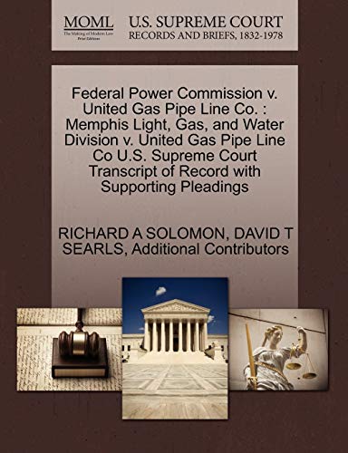 Federal Power Commission v. United Gas Pipe Line Co.: Memphis Light, Gas, and Water Division v. United Gas Pipe Line Co U.S. Supreme Court Transcript of Record with Supporting Pleadings (9781270538684) by SOLOMON, RICHARD A; SEARLS, DAVID T; Additional Contributors