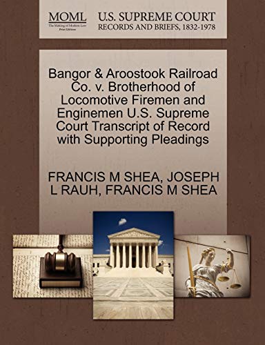 Bangor & Aroostook Railroad Co. v. Brotherhood of Locomotive Firemen and Enginemen U.S. Supreme Court Transcript of Record with Supporting Pleadings (9781270613565) by SHEA, FRANCIS M; RAUH, JOSEPH L