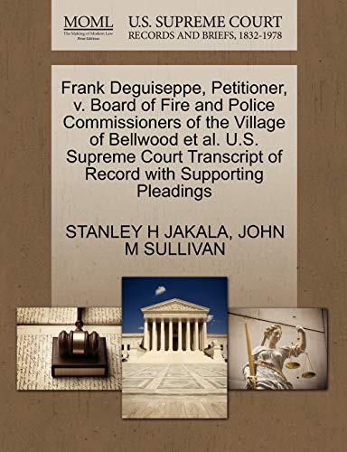 Frank Deguiseppe, Petitioner, v. Board of Fire and Police Commissioners of the Village of Bellwood et al. U.S. Supreme Court Transcript of Record with Supporting Pleadings (9781270655527) by JAKALA, STANLEY H; SULLIVAN, JOHN M