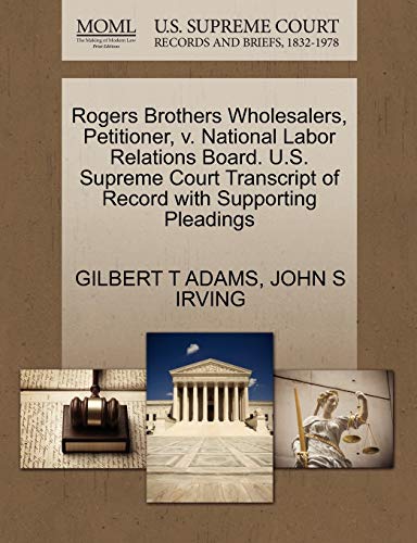 Rogers Brothers Wholesalers, Petitioner, v. National Labor Relations Board. U.S. Supreme Court Transcript of Record with Supporting Pleadings (9781270659303) by ADAMS, GILBERT T; IRVING, JOHN S