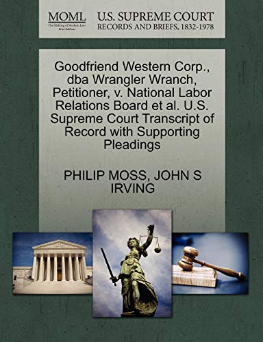 Goodfriend Western Corp., dba Wrangler Wranch, Petitioner, v. National Labor Relations Board et al. U.S. Supreme Court Transcript of Record with Supporting Pleadings (9781270662716) by MOSS, PHILIP; IRVING, JOHN S