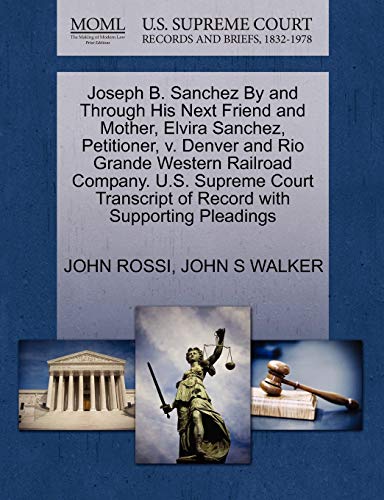 Joseph B. Sanchez By and Through His Next Friend and Mother, Elvira Sanchez, Petitioner, v. Denver and Rio Grande Western Railroad Company. U.S. ... of Record with Supporting Pleadings (9781270668428) by ROSSI, JOHN; WALKER, JOHN S