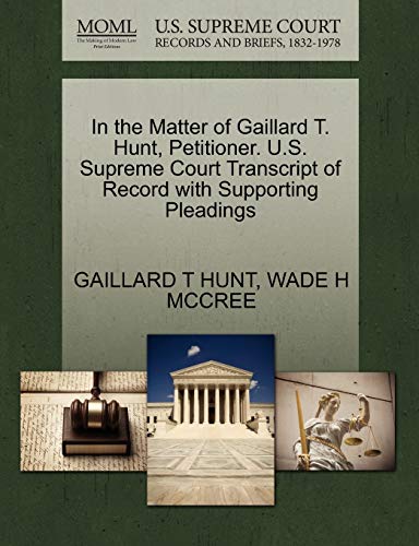In the Matter of Gaillard T. Hunt, Petitioner. U.S. Supreme Court Transcript of Record with Supporting Pleadings (9781270672937) by HUNT, GAILLARD T; MCCREE, WADE H