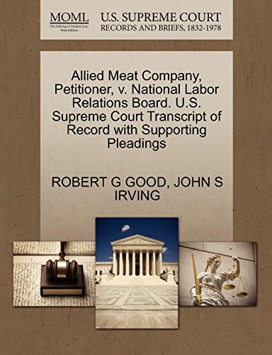Allied Meat Company, Petitioner, v. National Labor Relations Board. U.S. Supreme Court Transcript of Record with Supporting Pleadings (9781270674207) by GOOD, ROBERT G; IRVING, JOHN S