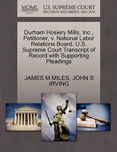 Durham Hosiery Mills, Inc., Petitioner, v. National Labor Relations Board. U.S. Supreme Court Transcript of Record with Supporting Pleadings (9781270676089) by MILES, JAMES M; IRVING, JOHN S