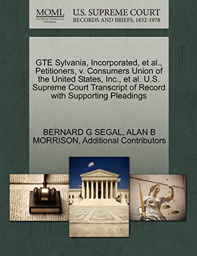 GTE Sylvania, Incorporated, et al., Petitioners, V. Consumers Union of the United States, Inc., et al. U.S. Supreme Court Transcript of Record with Supporting Pleadings (9781270682448) by Segal, Bernard G; Morrison, Director Co-Founder And Now Senior Attorney In The Public Litigation Group Washington DC Adjunct Professor Of Law Alan...