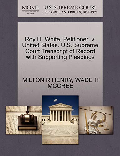 Roy H. White, Petitioner, v. United States. U.S. Supreme Court Transcript of Record with Supporting Pleadings (9781270695219) by HENRY, MILTON R; MCCREE, WADE H