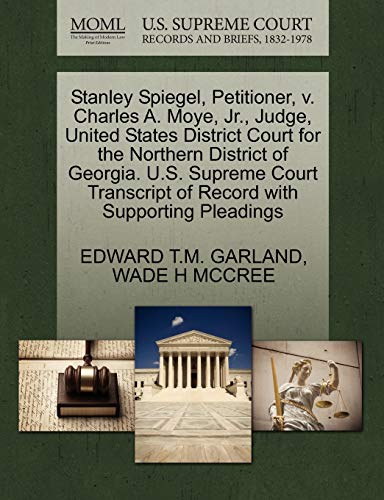 Stanley Spiegel, Petitioner, v. Charles A. Moye, Jr., Judge, United States District Court for the Northern District of Georgia. U.S. Supreme Court Transcript of Record with Supporting Pleadings (9781270695936) by GARLAND, EDWARD T.M.; MCCREE, WADE H