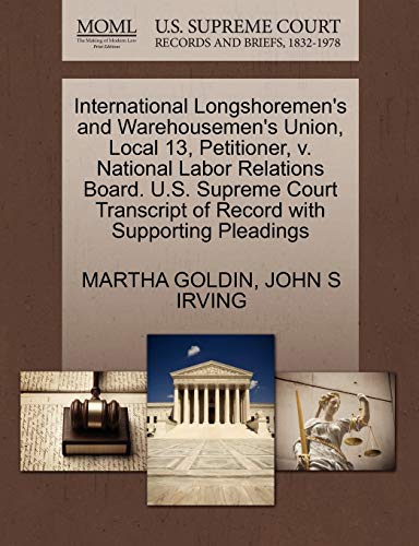 International Longshoremen's and Warehousemen's Union, Local 13, Petitioner, V. National Labor Relations Board. U.S. Supreme Court Transcript of Record with Supporting Pleadings (9781270704584) by Goldin, Martha; Irving, John S