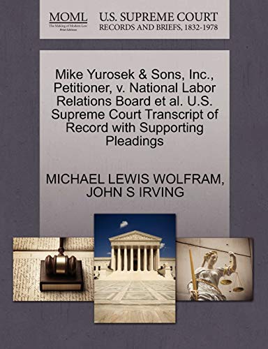 Mike Yurosek & Sons, Inc., Petitioner, v. National Labor Relations Board et al. U.S. Supreme Court Transcript of Record with Supporting Pleadings (9781270713487) by WOLFRAM, MICHAEL LEWIS; IRVING, JOHN S