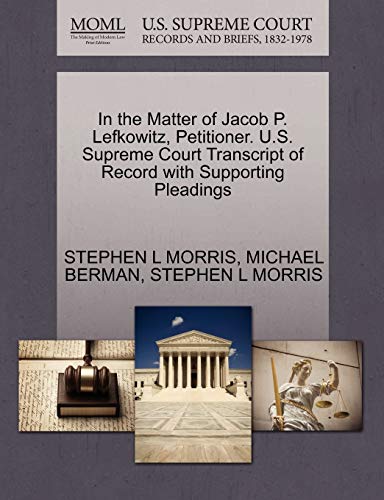 In the Matter of Jacob P. Lefkowitz, Petitioner. U.S. Supreme Court Transcript of Record with Supporting Pleadings (9781270714095) by MORRIS, STEPHEN L; BERMAN, MICHAEL