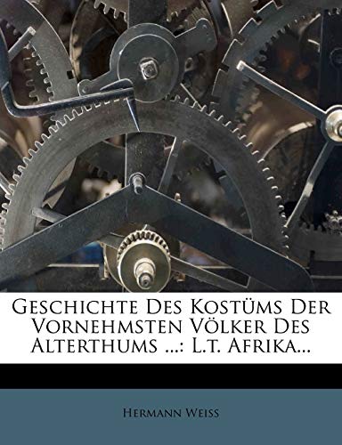 Geschichte Des KostÃ¼ms Der Vornehmsten VÃ¶lker Des Alterthums ...: L.t. Afrika... (German Edition) (9781270800453) by Weiss, Hermann