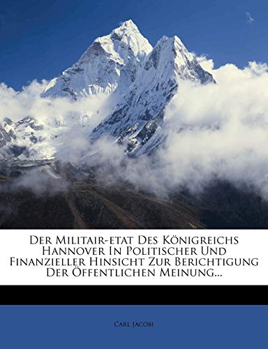 Der Militair-etat Des KÃ¶nigreichs Hannover In Politischer Und Finanzieller Hinsicht Zur Berichtigung Der Ã–ffentlichen Meinung... (German Edition) (9781271947201) by Jacobi, Carl