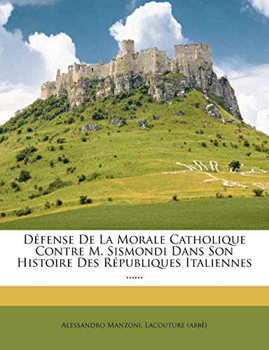 Defense de La Morale Catholique Contre M. Sismondi Dans Son Histoire Des Republiques Italiennes ...... (French Edition) (9781272052577) by Manzoni, Alessandro; (Abb )., Lacouture; (Abbe), Lacouture