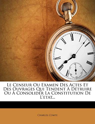 Le Censeur Ou Examen Des Actes Et Des Ouvrages Qui Tendent a Detruire Ou a Consolider La Constitution de L'Etat... (French Edition) (9781272800598) by Comte, Charles
