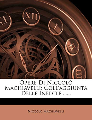 Opere Di Niccolo Machiavelli: Coll'aggiunta Delle Inedite ...... (Italian Edition) (9781273197079) by Machiavelli, Niccolo