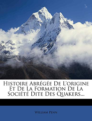 Histoire AbrÃ©gÃ©e De L'origine Et De La Formation De La SociÃ©tÃ© Dite Des Quakers... (French Edition) (9781273363542) by Penn, William