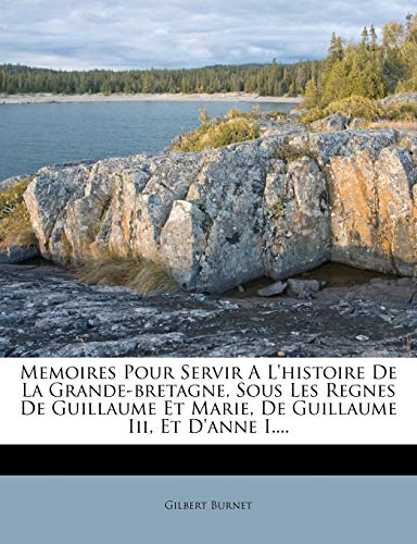 Memoires Pour Servir A L'Histoire de La Grande-Bretagne, Sous Les Regnes de Guillaume Et Marie, de Guillaume III, Et D'Anne I.... (French Edition) (9781273395147) by Burnet, Gilbert