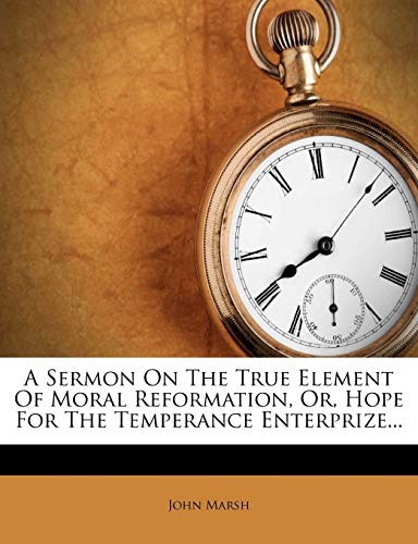 A Sermon on the True Element of Moral Reformation, Or, Hope for the Temperance Enterprize... (9781273495489) by Marsh, John