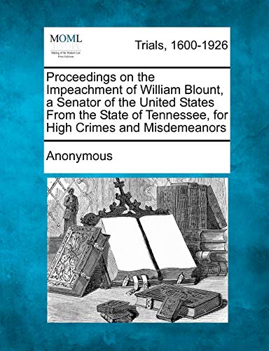 Proceedings on the Impeachment of William Blount, a Senator of the United States From the State of Tennessee, for High Crimes and Misdemeanors - Anonymous