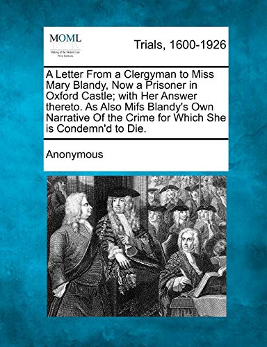 A Letter from a Clergyman to Miss Mary Blandy, Now a Prisoner in Oxford Castle With Her Answer Thereto. as Also Mifs Blandys Own Narrative of the Crime for Which She Is Condemnd to Die.