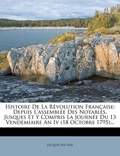 Histoire De La RÃ©volution FranÃ§aise: Depuis L'assemblÃ©e Des Notables, Jusques Et Y Compris La JournÃ©e Du 13 VendÃ©miaire An Iv (18 Octobre 1795)... (French Edition) (9781274973818) by Necker, Jacques