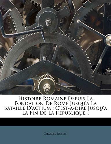 Histoire Romaine Depuis La Fondation De Rome Jusqu'a La Bataille D'actium: C'est-Ã -dire Jusqu'Ã  La Fin De La RÃ©publique... (French Edition) (9781275046245) by Rollin, Charles