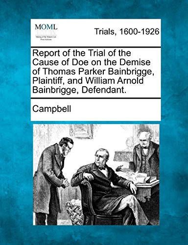 Report of the Trial of the Cause of Doe on the Demise of Thomas Parker Bainbrigge, Plaintiff, and William Arnold Bainbrigge, Defendant. (9781275069763) by Campbell