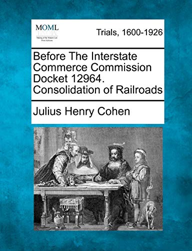 Before the Interstate Commerce Commission Docket 12964. Consolidation of Railroads (9781275072879) by Cohen, Julius Henry