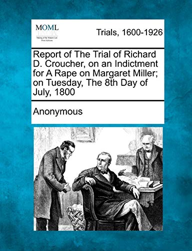 Imagen de archivo de Report of the Trial of Richard D. Croucher, on an Indictment for a Rape on Margaret Miller; On Tuesday, the 8th Day of July, 1800 a la venta por PlumCircle