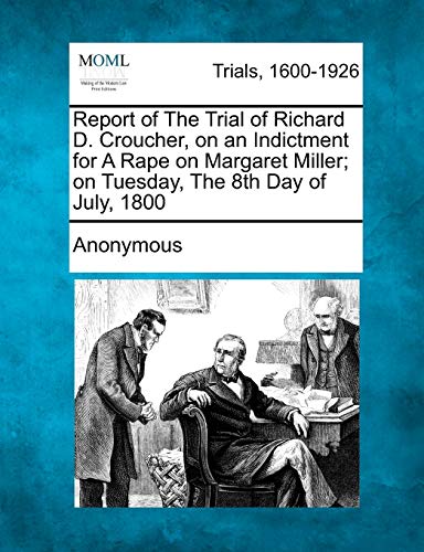 Stock image for Report of the Trial of Richard D. Croucher, on an Indictment for a Rape on Margaret Miller; On Tuesday, the 8th Day of July, 1800 for sale by PlumCircle
