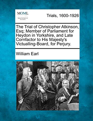 The Trial of Christopher Atkinson, Esq; Member of Parliament for Heydon in Yorkshire, and Late Cornfactor to His Majesty's Victualling-Board, for Perjury. (9781275084322) by Earl, William