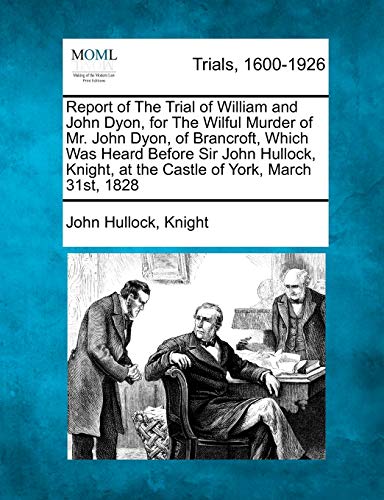 Stock image for Report of the Trial of William and John Dyon, for the Wilful Murder of Mr. John Dyon, of Brancroft, Which Was Heard Before Sir John Hullock, Knight, at the Castle of York, March 31st, 1828 for sale by Lucky's Textbooks