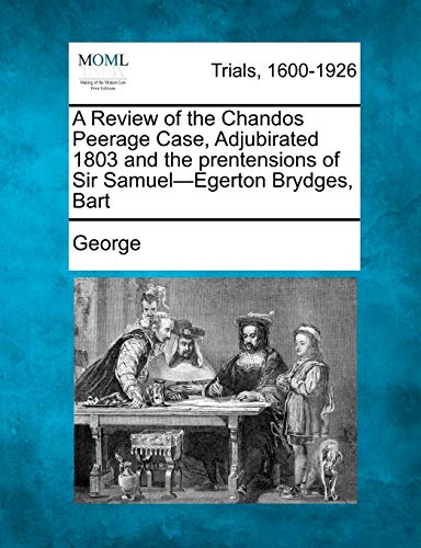 A Review of the Chandos Peerage Case, Adjubirated 1803 and the Prentensions of Sir Samuel-Egerton Brydges, Bart (9781275096400) by George JR.