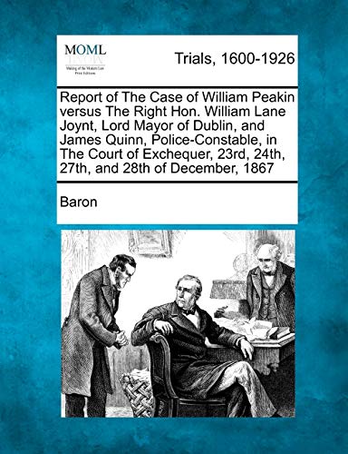Report of the Case of William Peakin Versus the Right Hon. William Lane Joynt, Lord Mayor of Dublin, and James Quinn, Police-Constable, in the Court ... 23rd, 24th, 27th, and 28th of December, 1867 (9781275100688) by Baron Mon