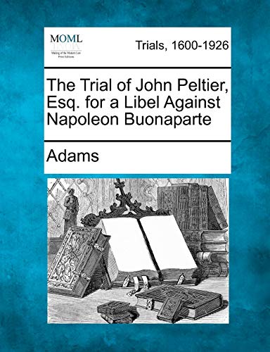 The Trial of John Peltier, Esq. for a Libel Against Napoleon Buonaparte (9781275104044) by Adams