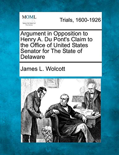 Beispielbild fr Argument in Opposition to Henry A. Du Ponts Claim to the Office of United States Senator for the State of Delaware zum Verkauf von Ebooksweb