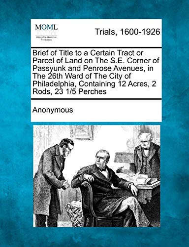 Beispielbild fr Brief of Title to a Certain Tract or Parcel of Land on the S.E. Corner of Passyunk and Penrose Avenues, in the 26th Ward of the City of Philadelphia, Containing 12 Acres, 2 Rods, 23 1/5 Perches zum Verkauf von Lucky's Textbooks