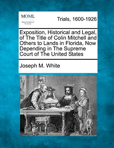 Beispielbild fr Exposition, Historical and Legal, of the Title of Colin Mitchell and Others to Lands in Florida, Now Depending in the Supreme Court of the United States zum Verkauf von Lucky's Textbooks