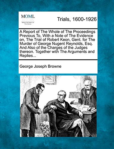 9781275309951: A Report of the Whole of the Proceedings Previous To, with a Note of the Evidence On, the Trial of Robert Keon, Gent. for the Murder of George Nugent ... Together with the Arguments and Replies...